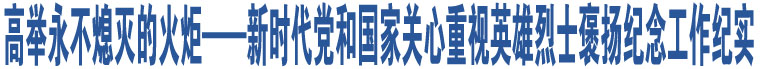 高舉永不熄滅的火炬——新時代黨和國家關心重視英雄烈士褒揚紀念工作紀實