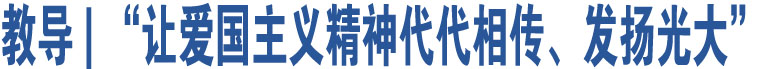 教導 | “讓愛國主義精神代代相傳、發(fā)揚光大”