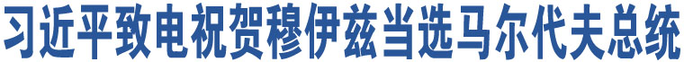 習(xí)近平致電祝賀穆伊茲當(dāng)選馬爾代夫總統(tǒng)