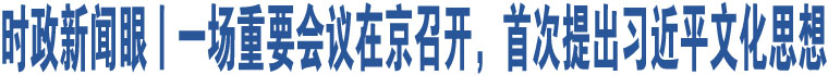 時政新聞眼丨一場重要會議在京召開，首次提出習(xí)近平文化思想