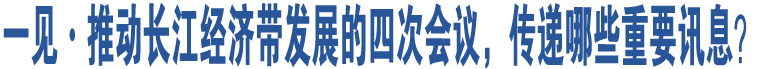 一見·推動(dòng)長江經(jīng)濟(jì)帶發(fā)展的四次會(huì)議，傳遞哪些重要訊息？