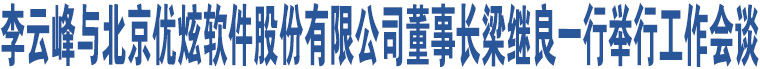 李云峰與北京優(yōu)炫軟件股份有限公司董事長梁繼良一行舉行工作會(huì)談