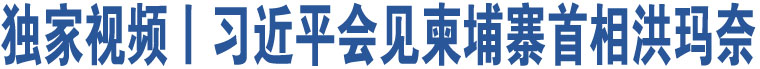 獨(dú)家視頻丨習(xí)近平會見柬埔寨首相洪瑪奈