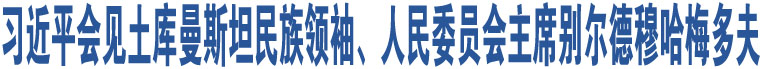 習(xí)近平會見土庫曼斯坦民族領(lǐng)袖、人民委員會主席別爾德穆哈梅多夫