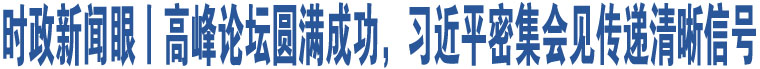 時政新聞眼丨高峰論壇圓滿成功，習(xí)近平密集會見傳遞清晰信號