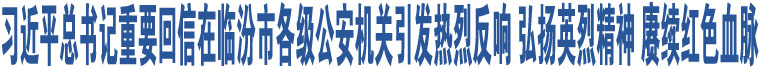 習(xí)近平總書記重要回信在臨汾市各級(jí)公安機(jī)關(guān)引發(fā)熱烈反響 弘揚(yáng)英烈精神 賡續(xù)紅色血脈