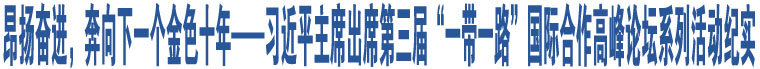 昂揚(yáng)奮進(jìn)，奔向下一個(gè)金色十年——習(xí)近平主席出席第三屆“一帶一路”國(guó)際合作高峰論壇系列活動(dòng)紀(jì)實(shí)