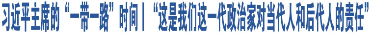 習(xí)近平主席的“一帶一路”時(shí)間丨“這是我們這一代政治家對(duì)當(dāng)代人和后代人的責(zé)任”