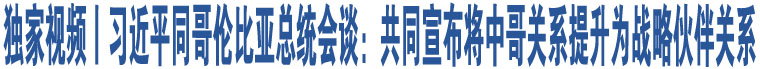 獨家視頻丨習(xí)近平同哥倫比亞總統(tǒng)會談：共同宣布將中哥關(guān)系提升為戰(zhàn)略伙伴關(guān)系