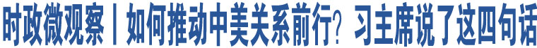 時政微觀察丨如何推動中美關(guān)系前行？習(xí)主席說了這四句話