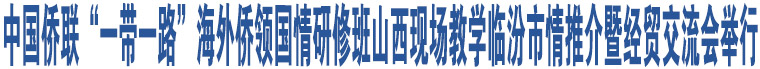 中國僑聯(lián)“一帶一路”海外僑領(lǐng)國情研修班山西現(xiàn)場教學(xué)臨汾市情推介暨經(jīng)貿(mào)交流會舉行