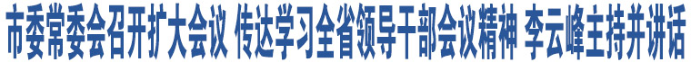 市委常委會召開擴大會議 傳達(dá)學(xué)習(xí)全省領(lǐng)導(dǎo)干部會議精神 李云峰主持并講話