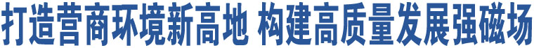 打造營商環(huán)境新高地 構(gòu)建高質(zhì)量發(fā)展強(qiáng)磁場