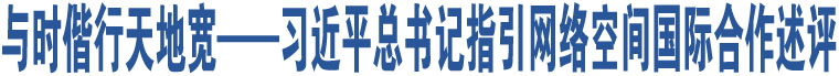 與時(shí)偕行天地寬——習(xí)近平總書記指引網(wǎng)絡(luò)空間國際合作述評