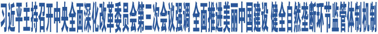 習(xí)近平主持召開中央全面深化改革委員會第三次會議強(qiáng)調(diào) 全面推進(jìn)美麗中國建設(shè) 健全自然壟斷環(huán)節(jié)監(jiān)管體制機(jī)制