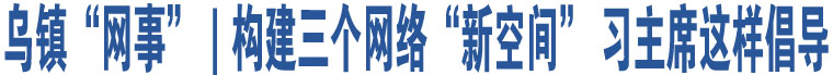 烏鎮(zhèn)“網(wǎng)事”｜構(gòu)建三個(gè)網(wǎng)絡(luò)“新空間” 習(xí)主席這樣倡導(dǎo)