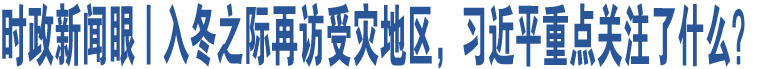 時政新聞眼丨入冬之際再訪受災(zāi)地區(qū)，習(xí)近平重點關(guān)注了什么？