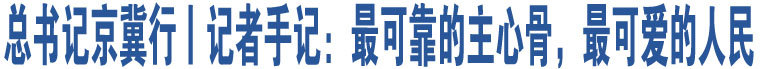 總書記京冀行丨記者手記：最可靠的主心骨，最可愛的人民