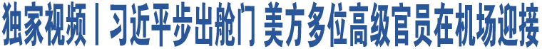 獨家視頻丨習(xí)近平步出艙門 美方多位高級官員在機場迎接