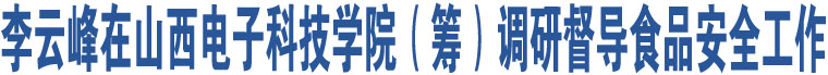 李云峰在山西電子科技學(xué)院（籌）調(diào)研督導(dǎo)食品安全工作