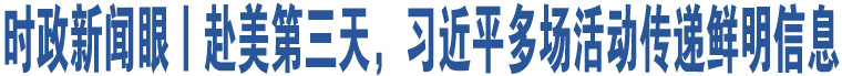 時(shí)政新聞眼丨赴美第三天，習(xí)近平多場(chǎng)活動(dòng)傳遞鮮明信息