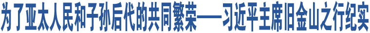 為了亞太人民和子孫后代的共同繁榮——習(xí)近平主席舊金山之行紀(jì)實(shí)