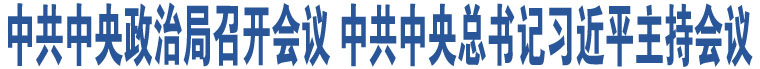 中共中央政治局召開(kāi)會(huì)議 中共中央總書記習(xí)近平主持會(huì)議