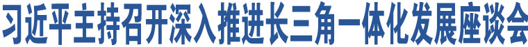 習(xí)近平主持召開(kāi)深入推進(jìn)長(zhǎng)三角一體化發(fā)展座談會(huì)