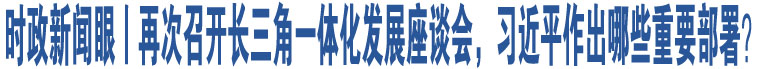 時(shí)政新聞眼丨再次召開(kāi)長(zhǎng)三角一體化發(fā)展座談會(huì)，習(xí)近平作出哪些重要部署？