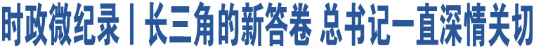 時(shí)政微紀(jì)錄丨長(zhǎng)三角的新答卷 總書記一直深情關(guān)切