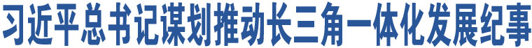 習(xí)近平總書記謀劃推動長三角一體化發(fā)展紀(jì)事