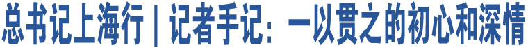 總書記上海行｜記者手記：一以貫之的初心和深情