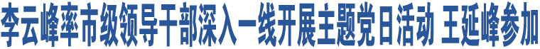 李云峰率市級(jí)領(lǐng)導(dǎo)干部深入一線開(kāi)展主題黨日活動(dòng) 王延峰參加