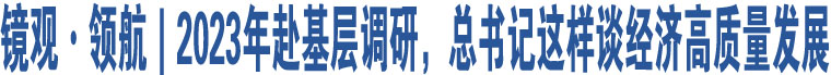 鏡觀·領(lǐng)航｜2023年赴基層調(diào)研，總書記這樣談經(jīng)濟(jì)高質(zhì)量發(fā)展