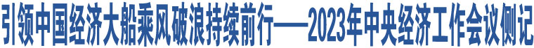 引領(lǐng)中國(guó)經(jīng)濟(jì)大船乘風(fēng)破浪持續(xù)前行——2023年中央經(jīng)濟(jì)工作會(huì)議側(cè)記