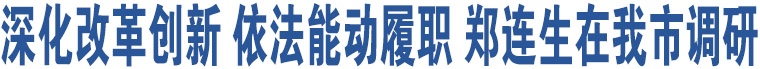 深化改革創(chuàng)新 依法能動(dòng)履職 鄭連生在我市調(diào)研