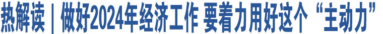 熱解讀｜做好2024年經(jīng)濟(jì)工作 要著力用好這個(gè)“主動(dòng)力”