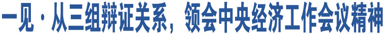 一見·從三組辯證關(guān)系，領(lǐng)會(huì)中央經(jīng)濟(jì)工作會(huì)議精神