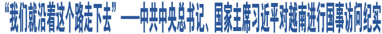 “我們就沿著這個(gè)路走下去”——中共中央總書記、國(guó)家主席習(xí)近平對(duì)越南進(jìn)行國(guó)事訪問紀(jì)實(shí)