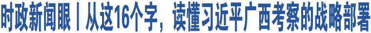 時(shí)政新聞眼丨從這16個(gè)字，讀懂習(xí)近平廣西考察的戰(zhàn)略部署