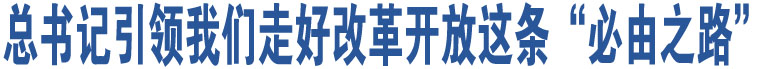 總書記引領(lǐng)我們走好改革開放這條“必由之路”