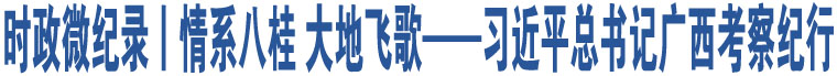 時政微紀(jì)錄丨情系八桂 大地飛歌——習(xí)近平總書記廣西考察紀(jì)行