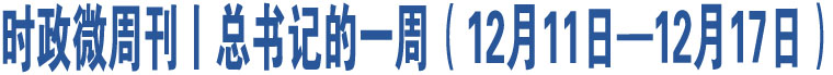 時政微周刊丨總書記的一周（12月11日—12月17日）