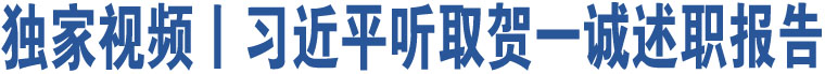 獨家視頻丨習(xí)近平聽取賀一誠述職報告