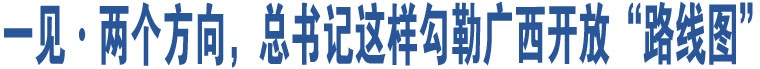 一見·兩個方向，總書記這樣勾勒廣西開放“路線圖”