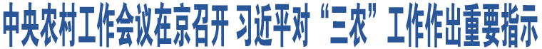 中央農(nóng)村工作會議在京召開 習(xí)近平對“三農(nóng)”工作作出重要指示