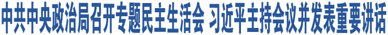 中共中央政治局召開專題民主生活會(huì) 習(xí)近平主持會(huì)議并發(fā)表重要講話