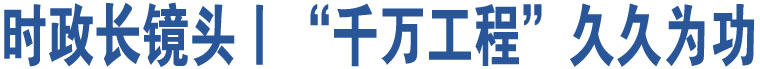 時(shí)政長(zhǎng)鏡頭丨“千萬工程”久久為功