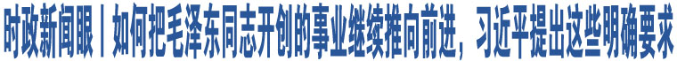 時(shí)政新聞眼丨如何把毛澤東同志開創(chuàng)的事業(yè)繼續(xù)推向前進(jìn)，習(xí)近平提出這些明確要求