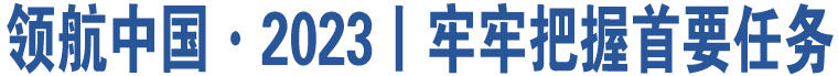 領(lǐng)航中國(guó)·2023丨牢牢把握首要任務(wù)